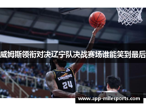 威姆斯领衔对决辽宁队决战赛场谁能笑到最后